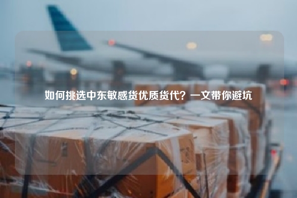 如何挑选中东敏感货优质货代？一文带你避坑