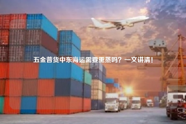 五金普货中东海运需要熏蒸吗？一文讲清！
