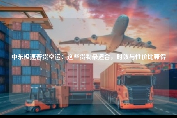 中东极速普货空运：这些货物最适合，时效与性价比兼得