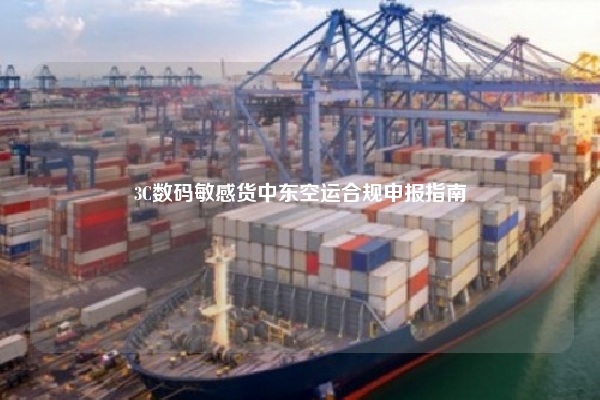 3C数码敏感货中东空运合规申报指南