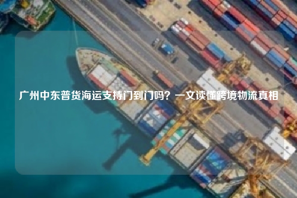 广州中东普货海运支持门到门吗？一文读懂跨境物流真相