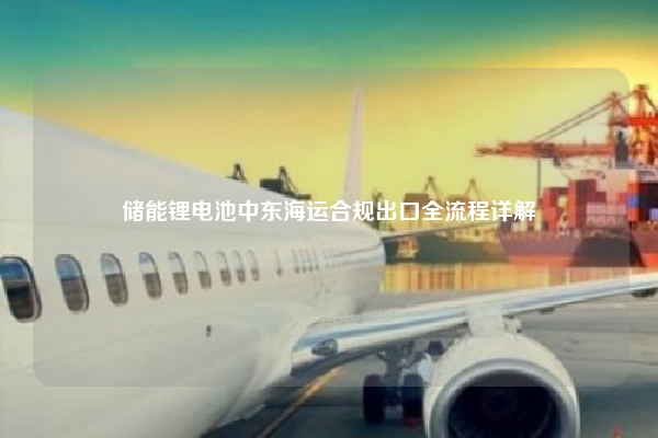 储能锂电池中东海运合规出口全流程详解