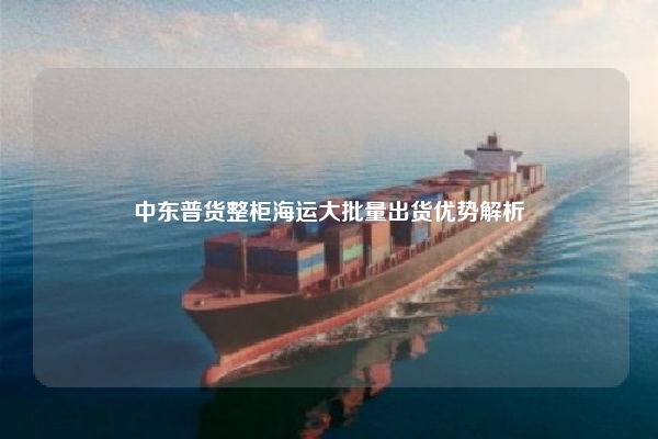 中东普货整柜海运大批量出货优势解析