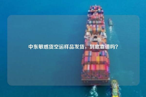 中东敏感货空运样品发货，到底靠谱吗？