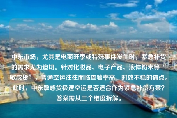 中东市场，尤其是电商旺季或特殊事件发生时，紧急补货的需求尤为迫切。针对化妆品、电子产品、液体粉末等“敏感货”，普通空运往往面临查验率高、时效不稳的痛点。此时，中东敏感货极速空运是否适合作为紧急补货方案？答案需从三个维度拆解。