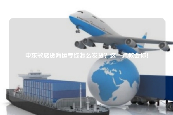 中东敏感货海运专线怎么发货？这一篇教会你！