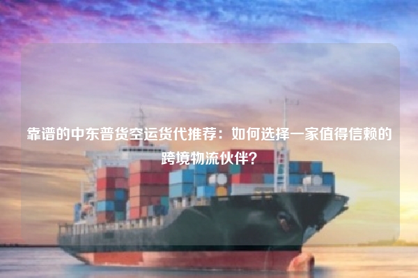 靠谱的中东普货空运货代推荐：如何选择一家值得信赖的跨境物流伙伴？