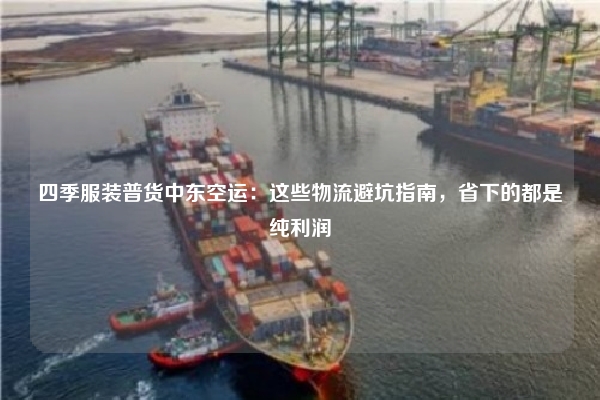 四季服装普货中东空运：这些物流避坑指南，省下的都是纯利润