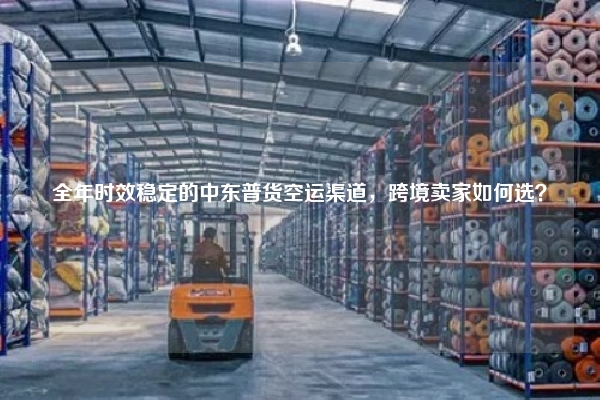 全年时效稳定的中东普货空运渠道，跨境卖家如何选？