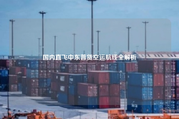 国内直飞中东普货空运航线全解析