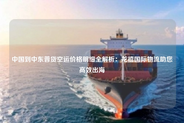 中国到中东普货空运价格明细全解析：龙禧国际物流助您高效出海