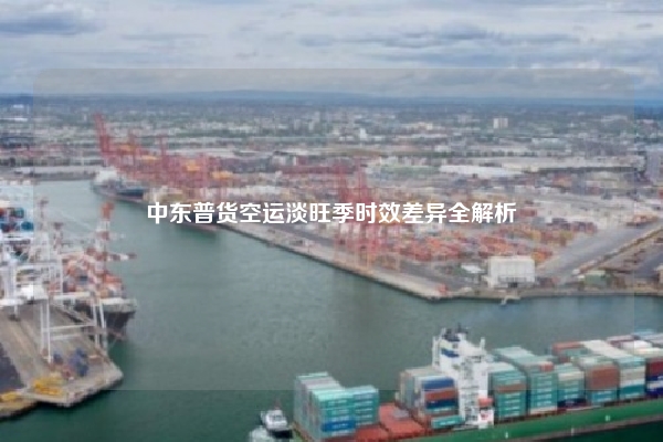 中东普货空运淡旺季时效差异全解析