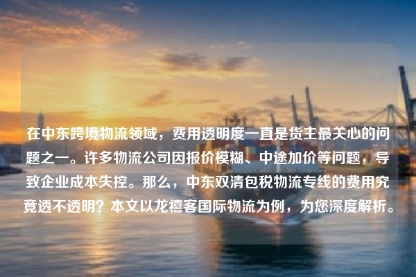 在中东跨境物流领域，费用透明度一直是货主最关心的问题之一。许多物流公司因报价模糊、中途加价等问题，导致企业成本失控。那么，中东双清包税物流专线的费用究竟透不透明？本文以龙禧客国际物流为例，为您深度解析。