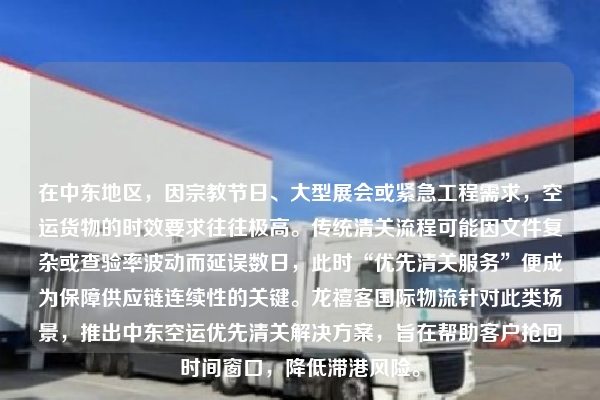 在中东地区，因宗教节日、大型展会或紧急工程需求，空运货物的时效要求往往极高。传统清关流程可能因文件复杂或查验率波动而延误数日，此时“优先清关服务”便成为保障供应链连续性的关键。龙禧客国际物流针对此类场景，推出中东空运优先清关解决方案，旨在帮助客户抢回时间窗口，降低滞港风险。
