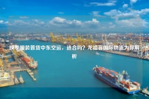 换季服装普货中东空运，适合吗？龙禧客国际物流为你解析