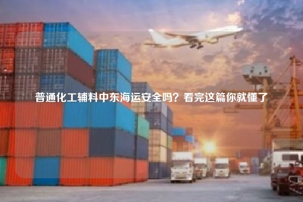 普通化工辅料中东海运安全吗？看完这篇你就懂了