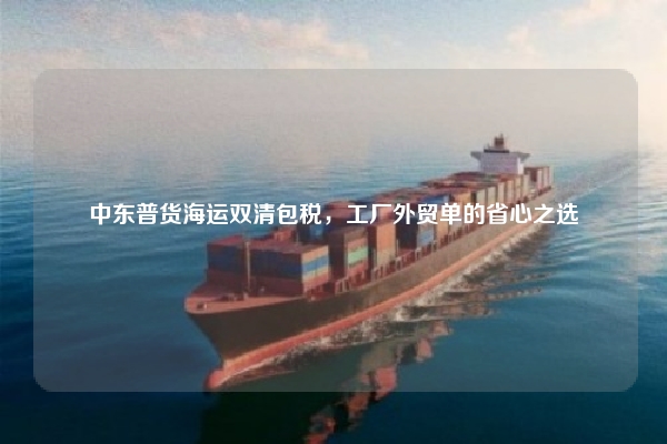 中东普货海运双清包税，工厂外贸单的省心之选