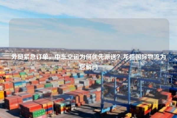 外贸紧急订单，中东空运为何优先派送？龙禧国际物流为您解码