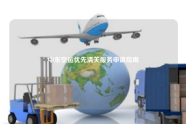 中东空运优先清关服务申请指南