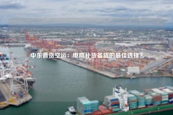 中东普货空运：电商补货备货的最佳选择？