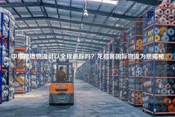 中东跨境物流可以全程追踪吗？龙禧客国际物流为您揭秘