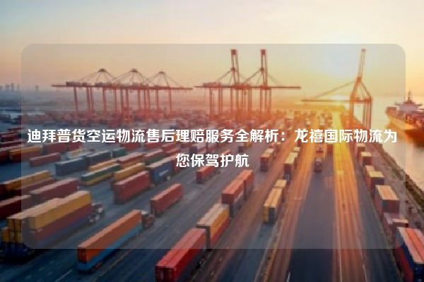 迪拜普货空运物流售后理赔服务全解析：龙禧国际物流为您保驾护航