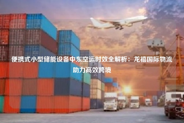 便携式小型储能设备中东空运时效全解析：龙禧国际物流助力高效跨境