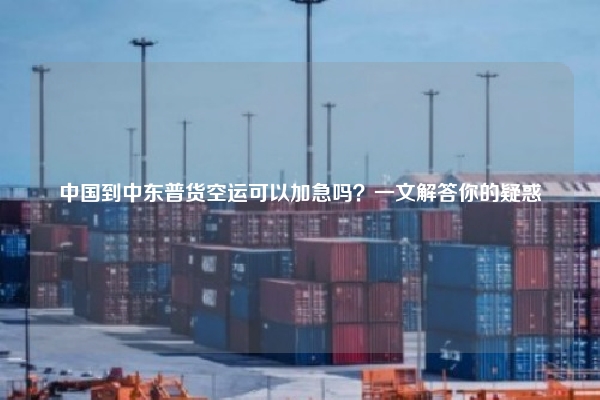 中国到中东普货空运可以加急吗？一文解答你的疑惑
