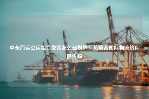 中东海运空运组合发货怎么最划算？龙禧客国际物流给你最优解