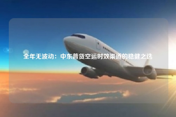 全年无波动：中东普货空运时效渠道的稳健之选
