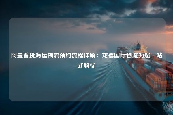 阿曼普货海运物流预约流程详解：龙禧国际物流为您一站式解忧