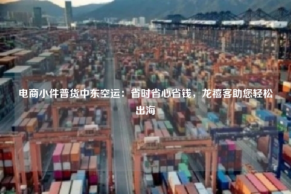 电商小件普货中东空运：省时省心省钱，龙禧客助您轻松出海