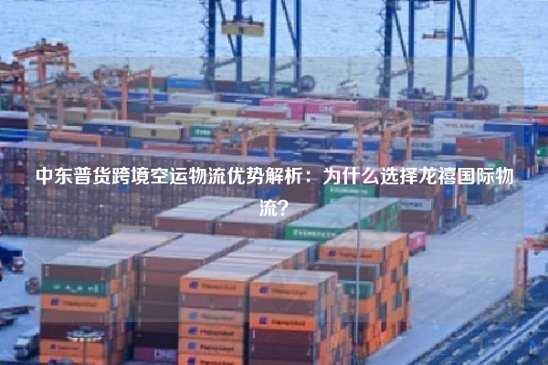中东普货跨境空运物流优势解析：为什么选择龙禧国际物流？