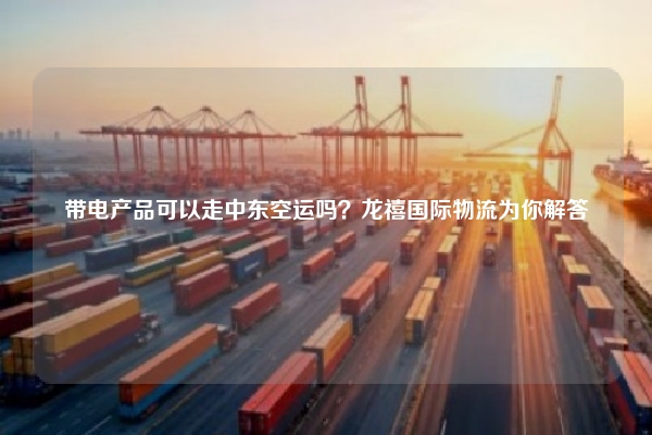 带电产品可以走中东空运吗？龙禧国际物流为你解答