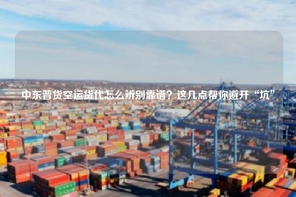 中东普货空运货代怎么辨别靠谱？这几点帮你避开“坑”