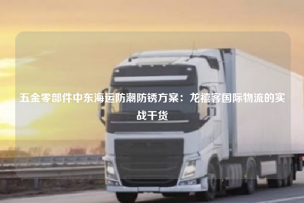 五金零部件中东海运防潮防锈方案：龙禧客国际物流的实战干货