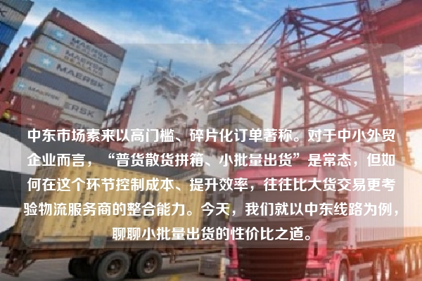 中东市场素来以高门槛、碎片化订单著称。对于中小外贸企业而言，“普货散货拼箱、小批量出货”是常态，但如何在这个环节控制成本、提升效率，往往比大货交易更考验物流服务商的整合能力。今天，我们就以中东线路为例，聊聊小批量出货的性价比之道。