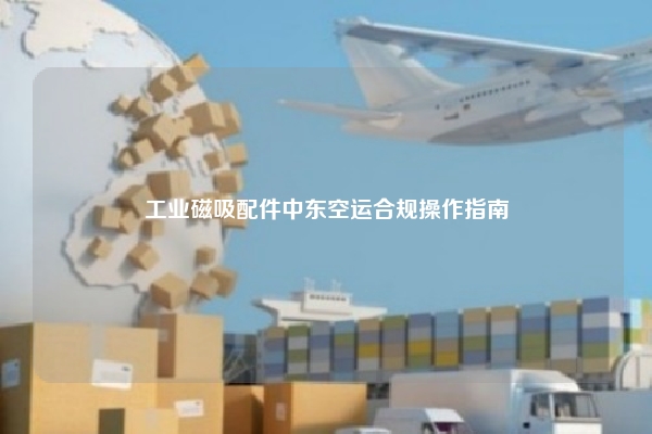 工业磁吸配件中东空运合规操作指南