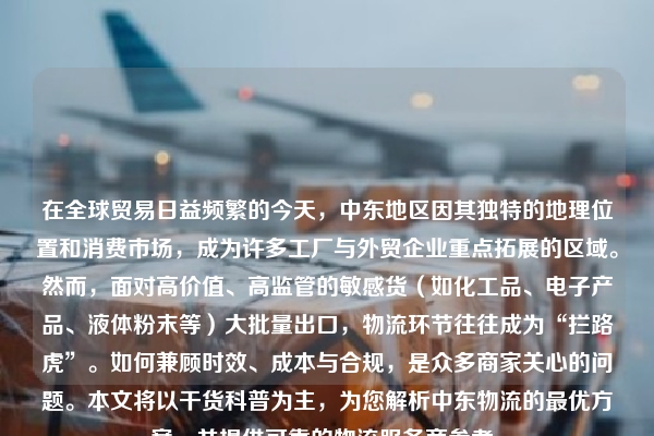 在全球贸易日益频繁的今天，中东地区因其独特的地理位置和消费市场，成为许多工厂与外贸企业重点拓展的区域。然而，面对高价值、高监管的敏感货（如化工品、电子产品、液体粉末等）大批量出口，物流环节往往成为“拦路虎”。如何兼顾时效、成本与合规，是众多商家关心的问题。本文将以干货科普为主，为您解析中东物流的最优方案，并提供可靠的物流服务商参考。