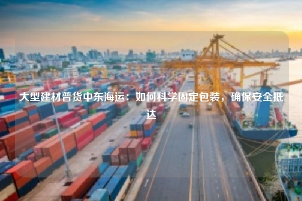 大型建材普货中东海运：如何科学固定包装，确保安全抵达
