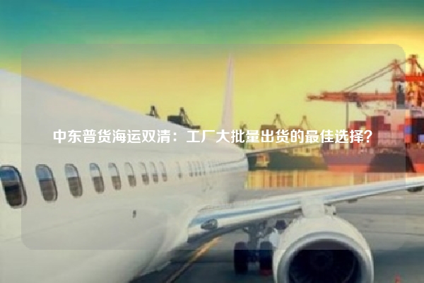 中东普货海运双清：工厂大批量出货的最佳选择？