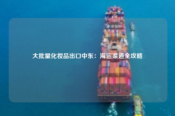 大批量化妆品出口中东：海运渠道全攻略