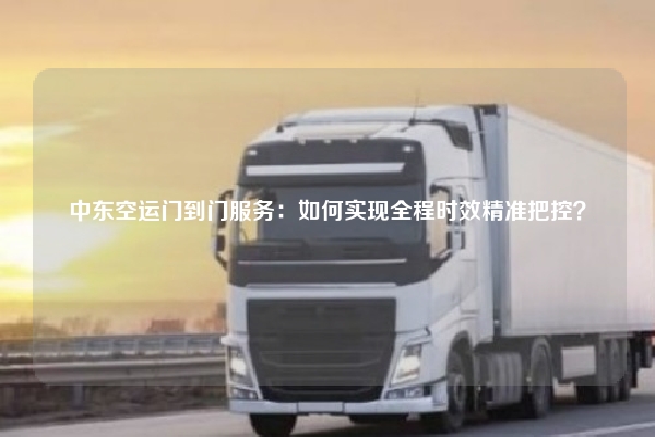 中东空运门到门服务：如何实现全程时效精准把控？