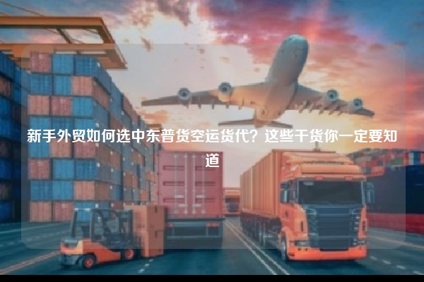 新手外贸如何选中东普货空运货代？这些干货你一定要知道