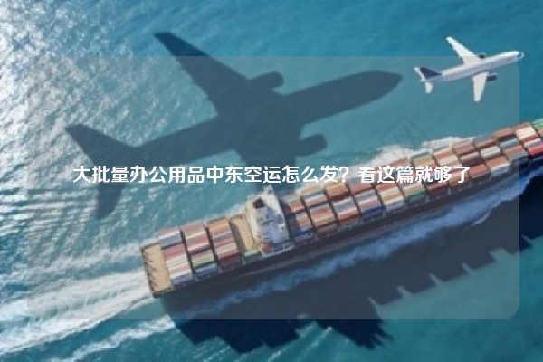 大批量办公用品中东空运怎么发?看这篇就够了