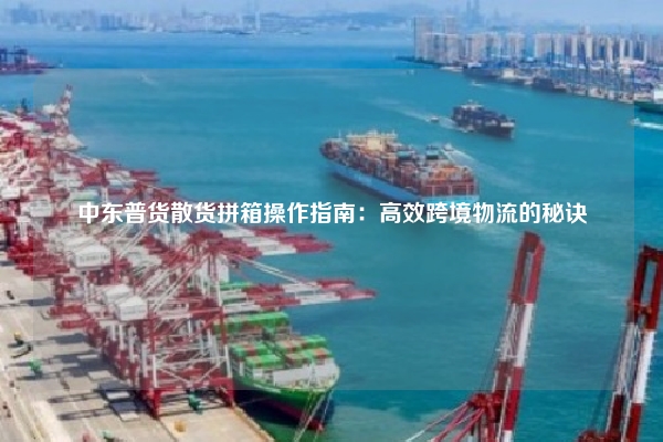 中东普货散货拼箱操作指南:高效跨境物流的秘诀